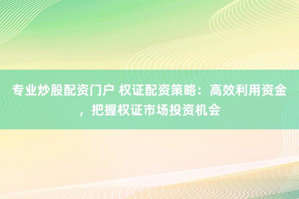 专业炒股配资门户 权证配资策略：高效利用资金，把握权证市场投资机会