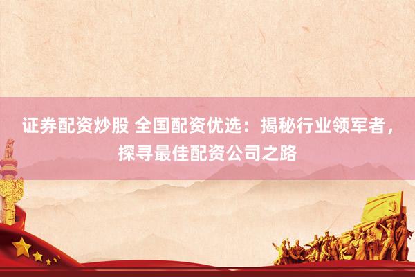 证券配资炒股 全国配资优选：揭秘行业领军者，探寻最佳配资公司之路