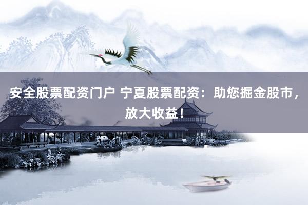 安全股票配资门户 宁夏股票配资：助您掘金股市，放大收益！
