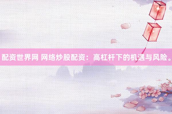 配资世界网 网络炒股配资：高杠杆下的机遇与风险。