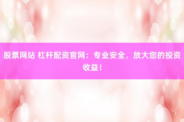 股票网站 杠杆配资官网：专业安全，放大您的投资收益！