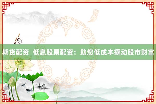 期货配资  低息股票配资：助您低成本撬动股市财富