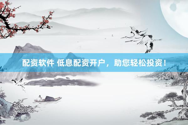 配资软件 低息配资开户，助您轻松投资！