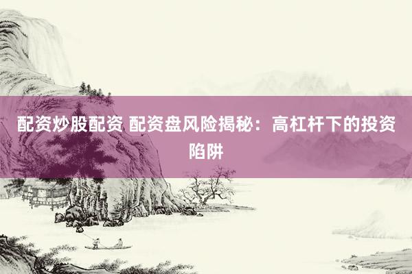 配资炒股配资 配资盘风险揭秘：高杠杆下的投资陷阱