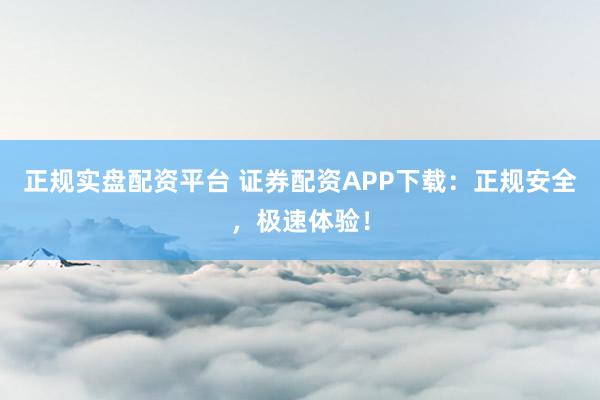 正规实盘配资平台 证券配资APP下载:正规安全,极速体验!