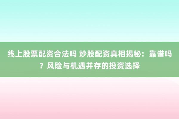 线上股票配资合法吗 炒股配资真相揭秘：靠谱吗？风险与机遇并存的投资选择