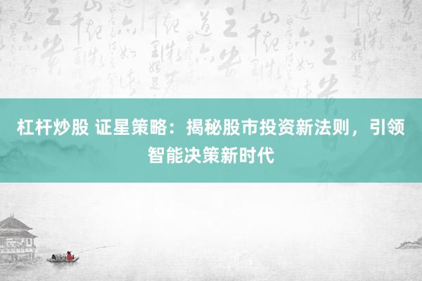 杠杆炒股 证星策略：揭秘股市投资新法则，引领智能决策新时代