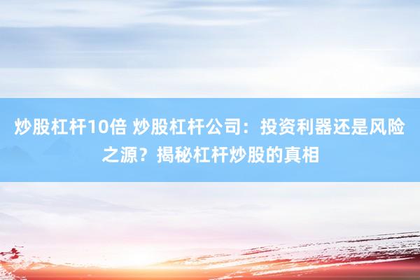 炒股杠杆10倍 炒股杠杆公司：投资利器还是风险之源？揭秘杠杆炒股的真相