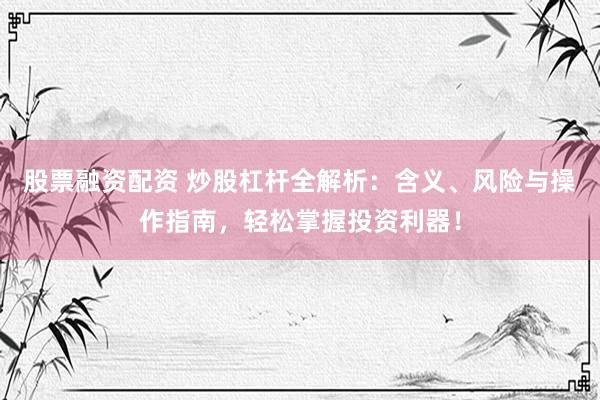 股票融资配资 炒股杠杆全解析：含义、风险与操作指南，轻松掌握投资利器！