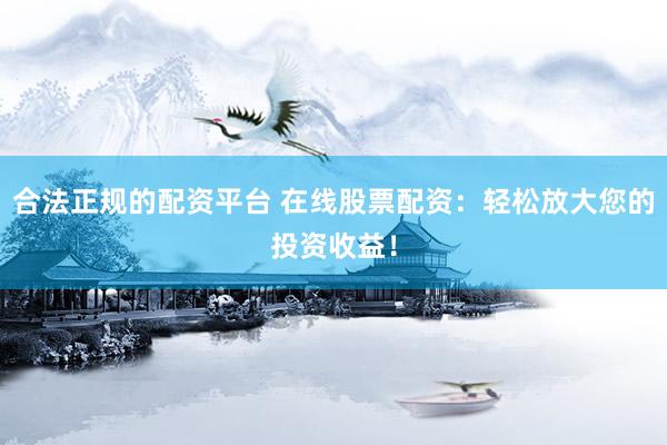 合法正规的配资平台 在线股票配资:轻松放大您的投资收益!