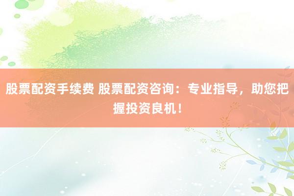 股票配资手续费 股票配资咨询:专业指导,助您把握投资良机!