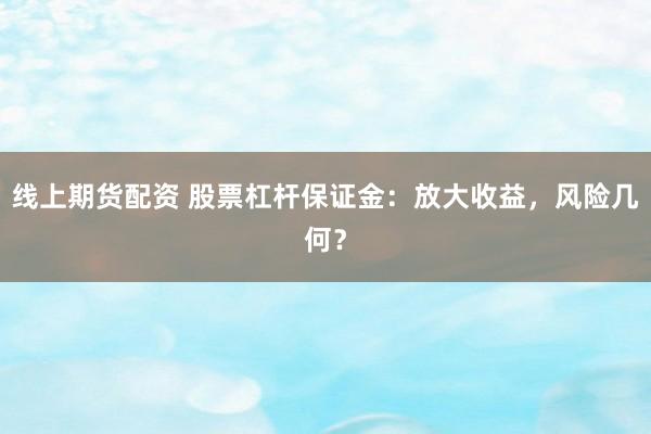 线上期货配资 股票杠杆保证金：放大收益，风险几何？
