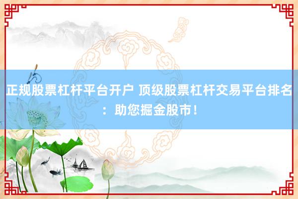 正规股票杠杆平台开户 顶级股票杠杆交易平台排名：助您掘金股市！