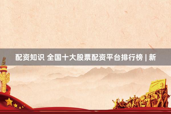 配资知识 全国十大股票配资平台排行榜 | 新