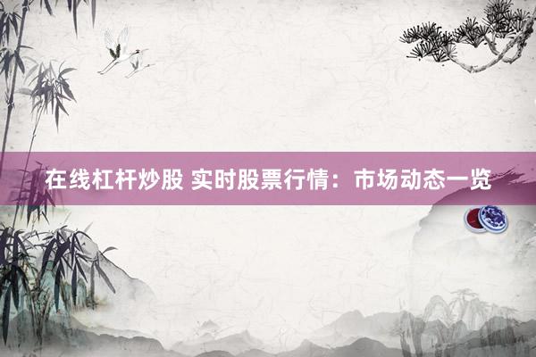 在线杠杆炒股 实时股票行情：市场动态一览
