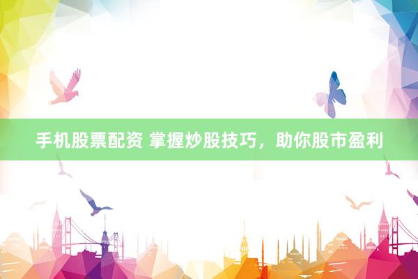 手机股票配资 掌握炒股技巧,助你股市盈利