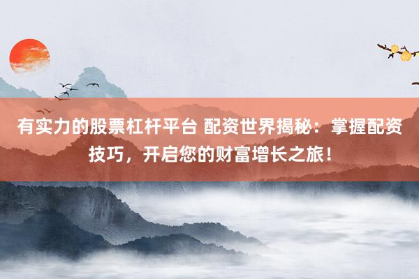 有实力的股票杠杆平台 配资世界揭秘：掌握配资技巧，开启您的财富增长之旅！