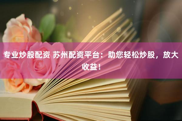 专业炒股配资 苏州配资平台：助您轻松炒股，放大收益！