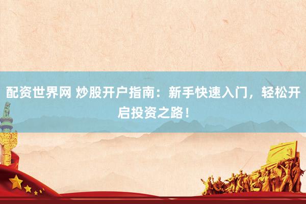 配资世界网 炒股开户指南：新手快速入门，轻松开启投资之路！