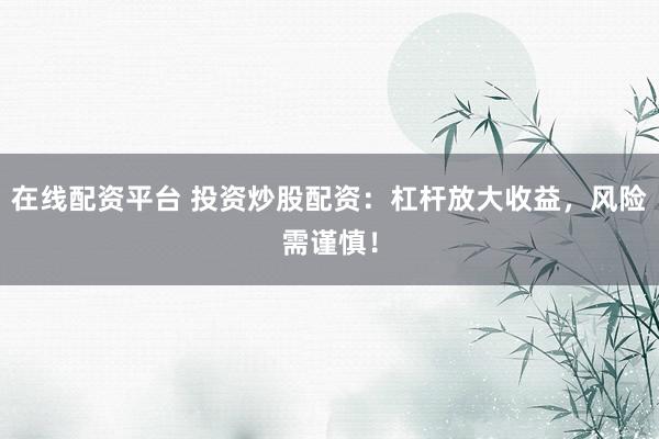 在线配资平台 投资炒股配资：杠杆放大收益，风险需谨慎！