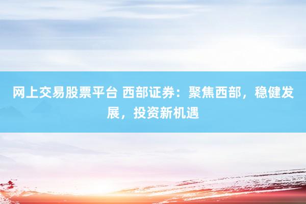 网上交易股票平台 西部证券：聚焦西部，稳健发展，投资新机遇