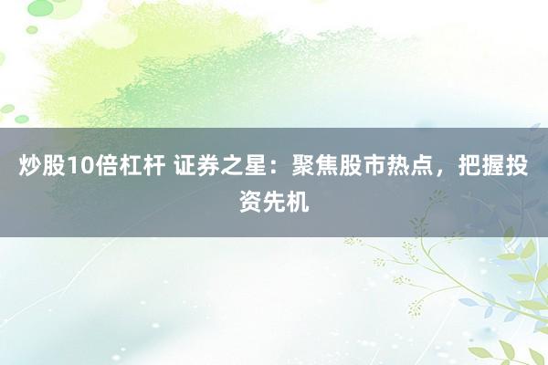 炒股10倍杠杆 证券之星：聚焦股市热点，把握投资先机
