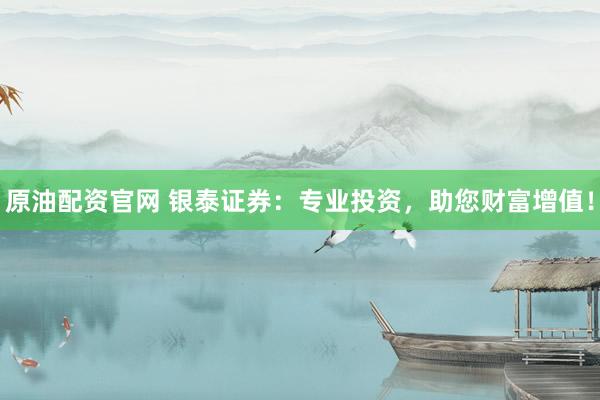 原油配资官网 银泰证券：专业投资，助您财富增值！