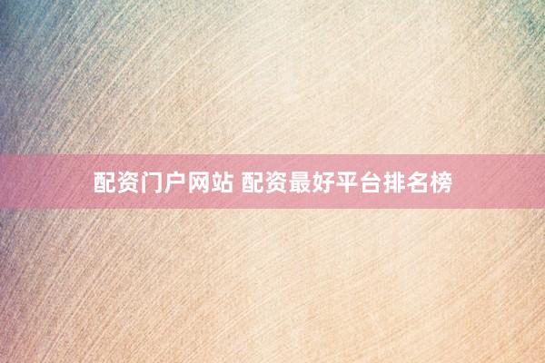 配资门户网站 配资最好平台排名榜