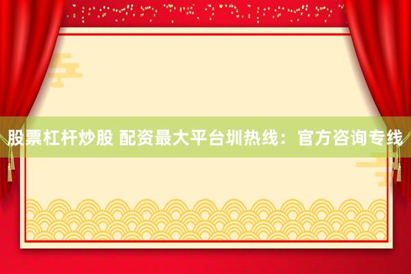 股票杠杆炒股 配资最大平台圳热线：官方咨询专线