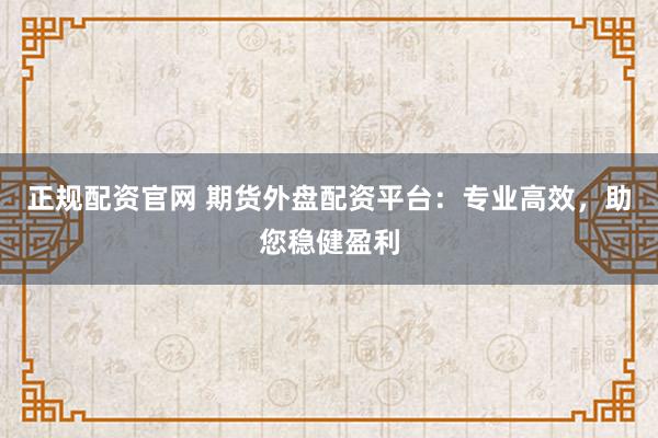 正规配资官网 期货外盘配资平台：专业高效，助您稳健盈利