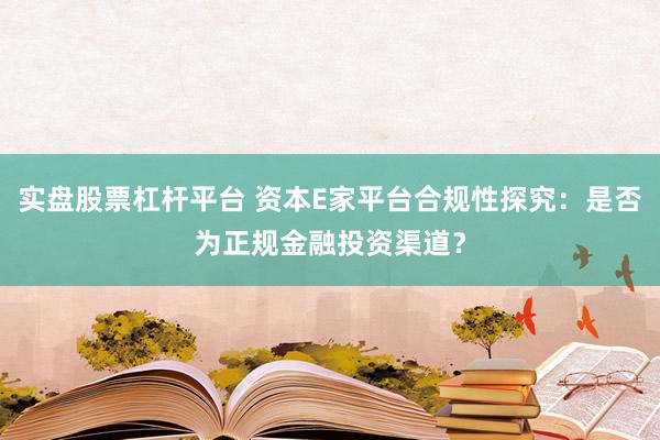 实盘股票杠杆平台 资本E家平台合规性探究：是否为正规金融投资渠道？