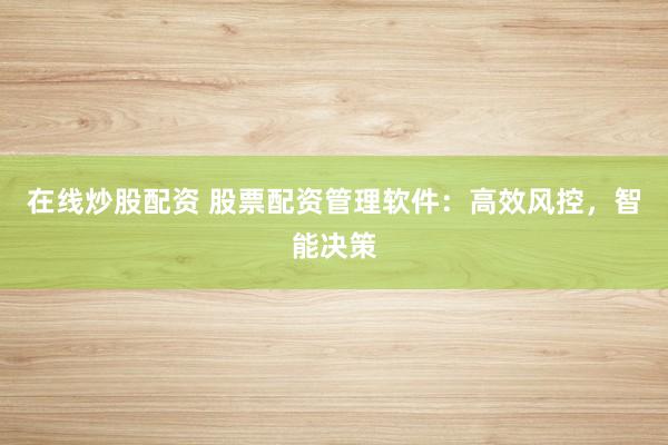 在线炒股配资 股票配资管理软件：高效风控，智能决策