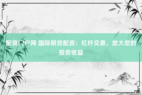 配资门户网 国际期货配资：杠杆交易，放大您的投资收益