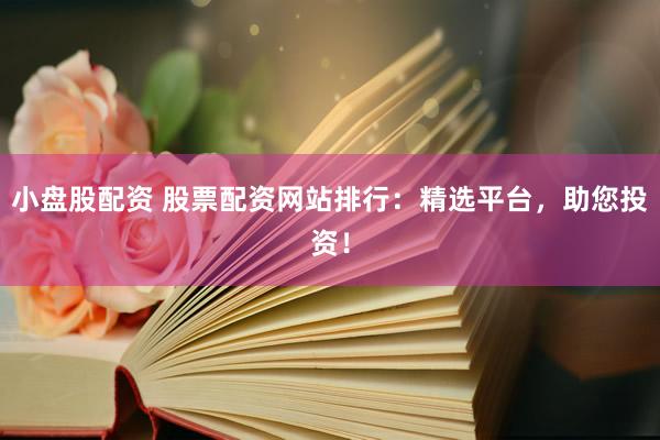 小盘股配资 股票配资网站排行：精选平台，助您投资！