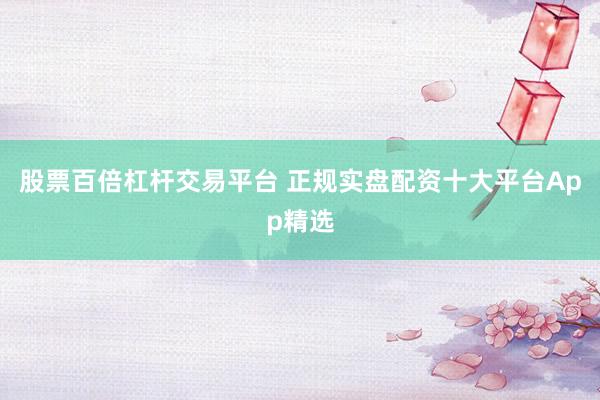 股票百倍杠杆交易平台 正规实盘配资十大平台App精选