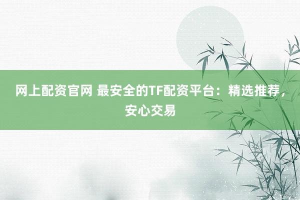 网上配资官网 最安全的TF配资平台：精选推荐，安心交易
