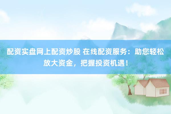 配资实盘网上配资炒股 在线配资服务:助您轻松放大资金,把握投资机遇!