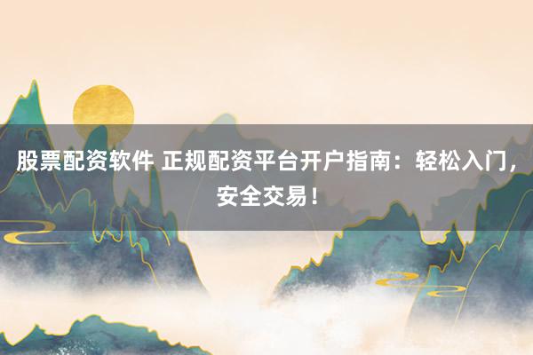 股票配资软件 正规配资平台开户指南：轻松入门，安全交易！