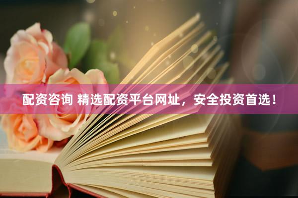 配资咨询 精选配资平台网址，安全投资首选！