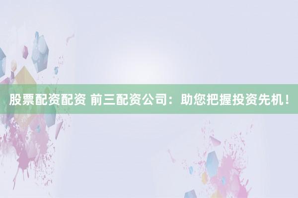 股票配资配资 前三配资公司：助您把握投资先机！