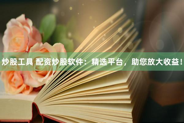 炒股工具 配资炒股软件：精选平台，助您放大收益！