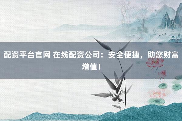 配资平台官网 在线配资公司：安全便捷，助您财富增值！