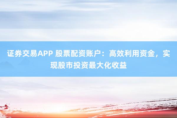 证券交易APP 股票配资账户：高效利用资金，实现股市投资最大化收益