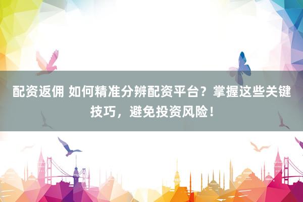 配资返佣 如何精准分辨配资平台？掌握这些关键技巧，避免投资风险！