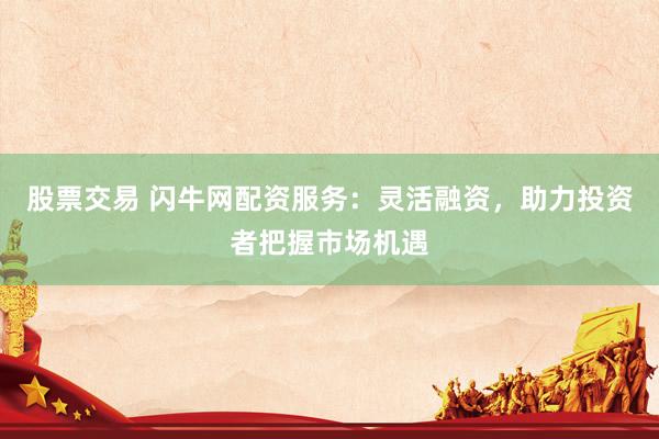 股票交易 闪牛网配资服务：灵活融资，助力投资者把握市场机遇
