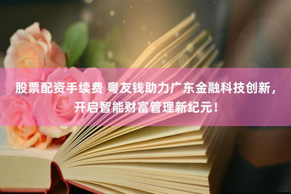 股票配资手续费 粤友钱助力广东金融科技创新，开启智能财富管理新纪元！