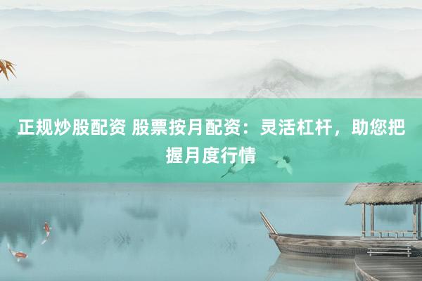 正规炒股配资 股票按月配资：灵活杠杆，助您把握月度行情