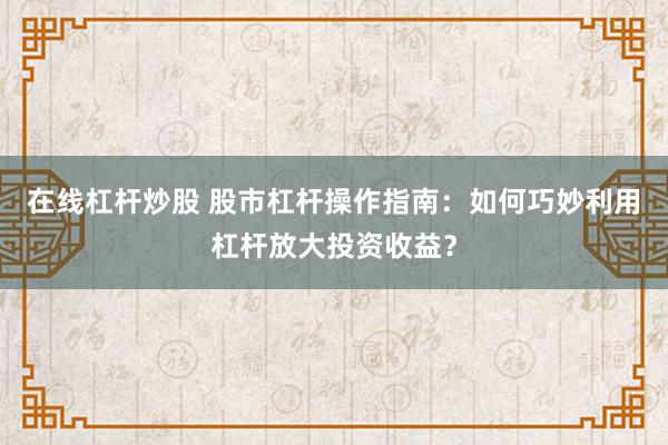 在线杠杆炒股 股市杠杆操作指南：如何巧妙利用杠杆放大投资收益？
