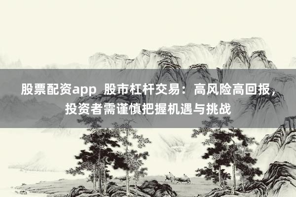 股票配资app  股市杠杆交易：高风险高回报，投资者需谨慎把握机遇与挑战