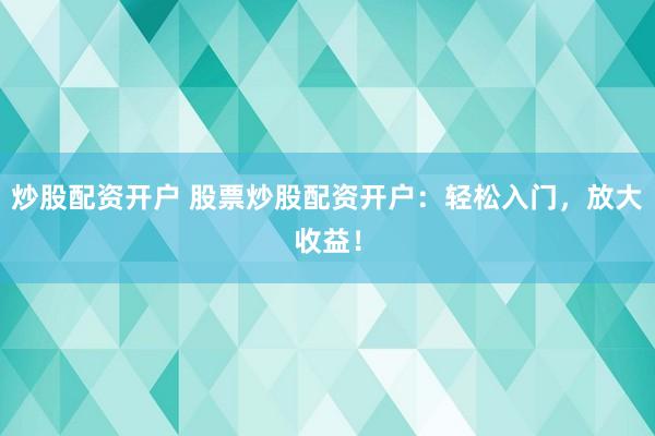 炒股配资开户 股票炒股配资开户：轻松入门，放大收益！